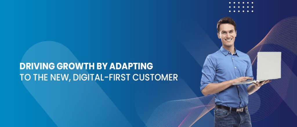 DRIVING GROWTH BY ADAPTING TO THE NEW, DIGITAL-FIRST CUSTOMER